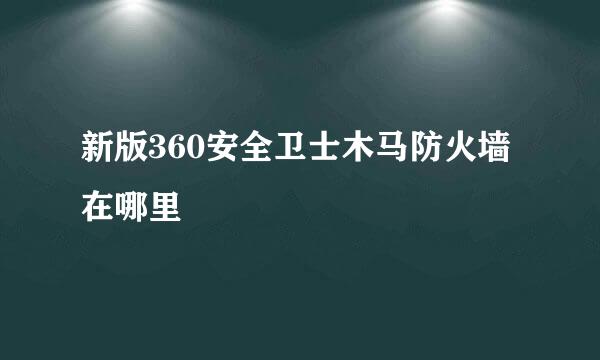 新版360安全卫士木马防火墙在哪里
