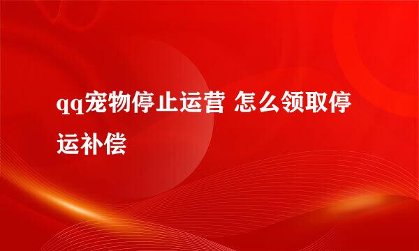 qq宠物停止运营 怎么领取停运补偿