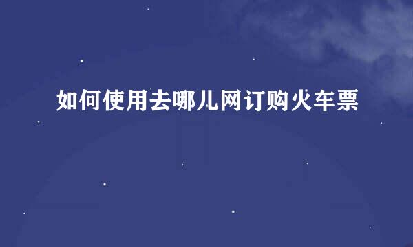 如何使用去哪儿网订购火车票