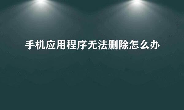 手机应用程序无法删除怎么办