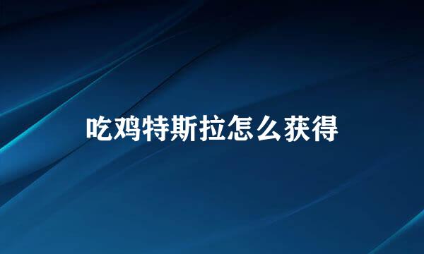 吃鸡特斯拉怎么获得