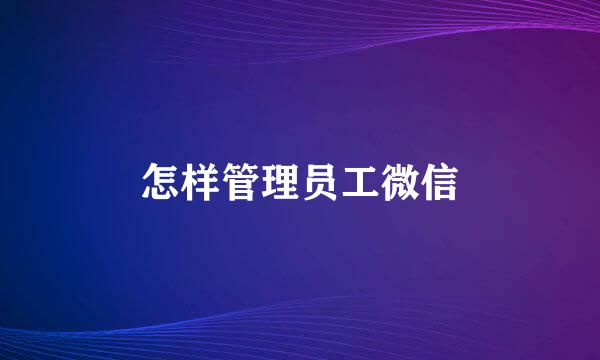 怎样管理员工微信