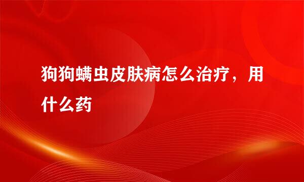 狗狗螨虫皮肤病怎么治疗，用什么药