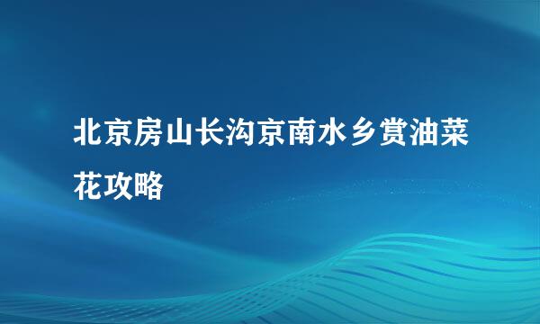 北京房山长沟京南水乡赏油菜花攻略