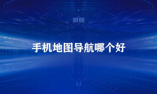 手机地图导航哪个好