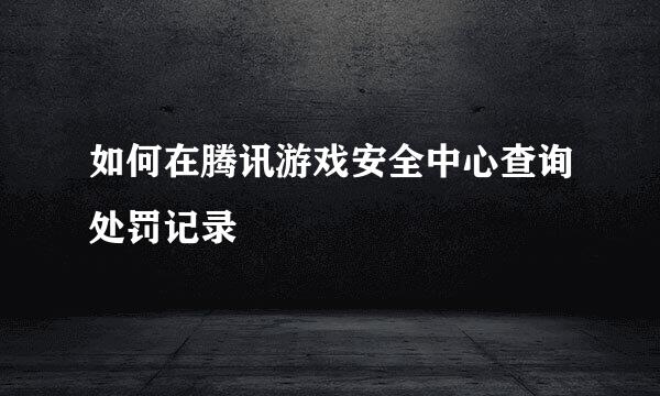 如何在腾讯游戏安全中心查询处罚记录