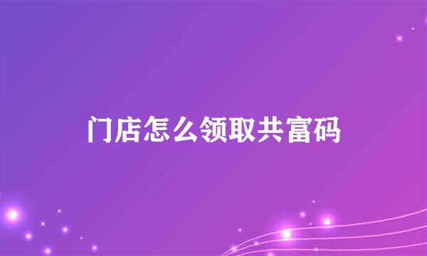 门店怎么领取共富码