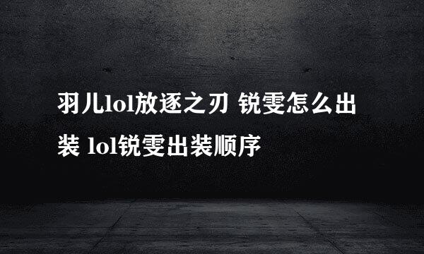 羽儿lol放逐之刃 锐雯怎么出装 lol锐雯出装顺序