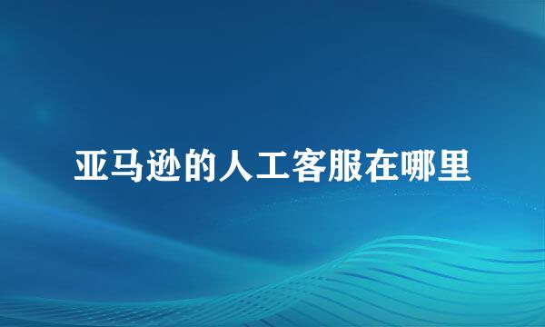 亚马逊的人工客服在哪里