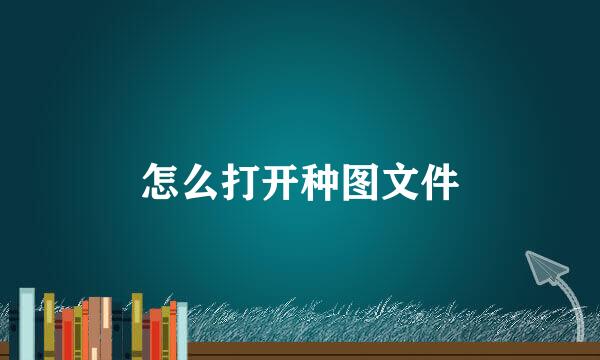 怎么打开种图文件