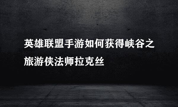英雄联盟手游如何获得峡谷之旅游侠法师拉克丝