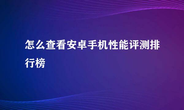 怎么查看安卓手机性能评测排行榜