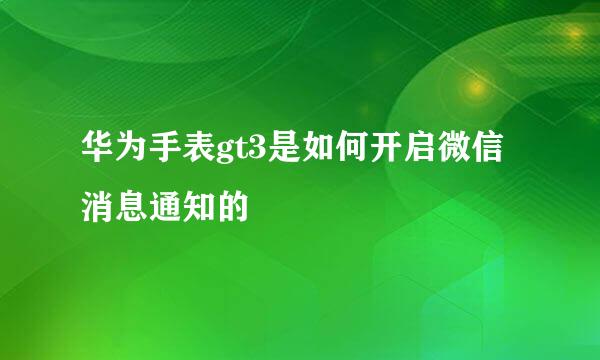 华为手表gt3是如何开启微信消息通知的