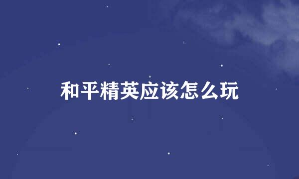 和平精英应该怎么玩