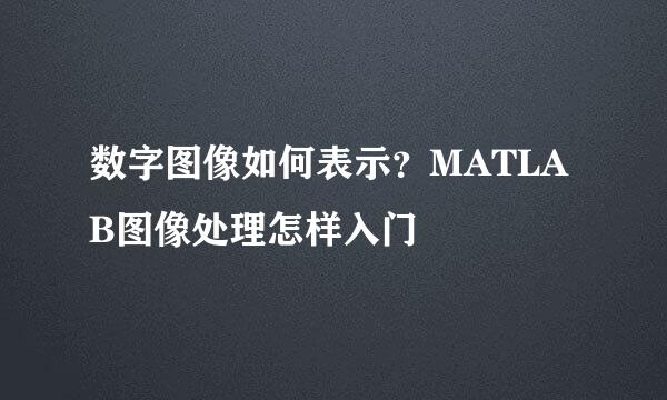 数字图像如何表示？MATLAB图像处理怎样入门