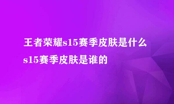 王者荣耀s15赛季皮肤是什么 s15赛季皮肤是谁的