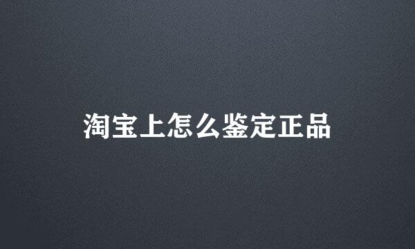 淘宝上怎么鉴定正品