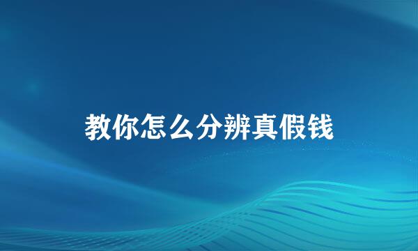 教你怎么分辨真假钱