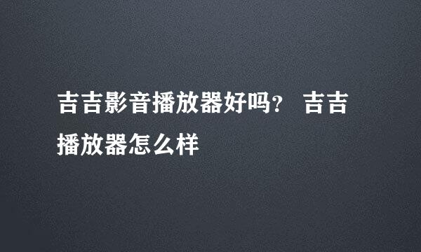 吉吉影音播放器好吗？ 吉吉播放器怎么样