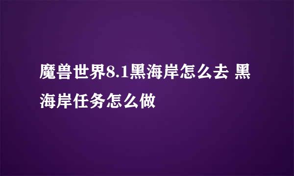 魔兽世界8.1黑海岸怎么去 黑海岸任务怎么做