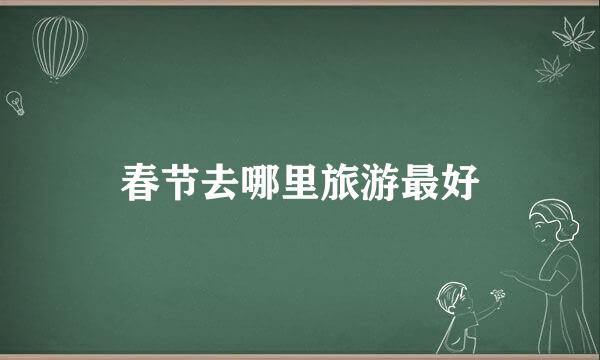 春节去哪里旅游最好