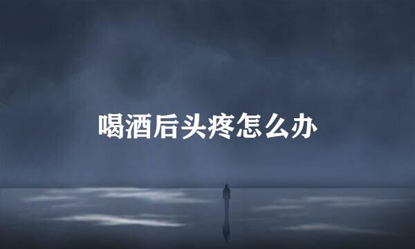 喝酒后头疼怎么办
