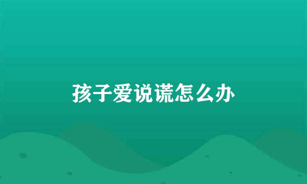 孩子爱说谎怎么办