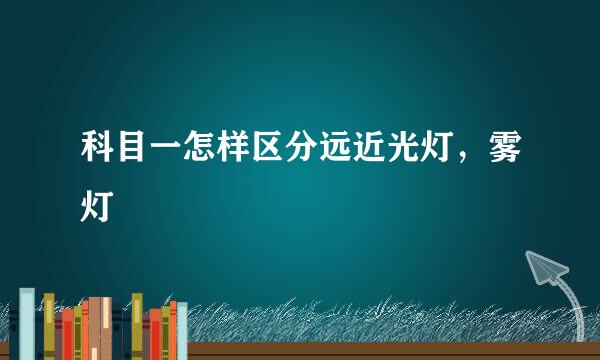 科目一怎样区分远近光灯，雾灯