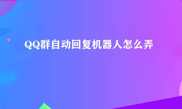 QQ群自动回复机器人怎么弄