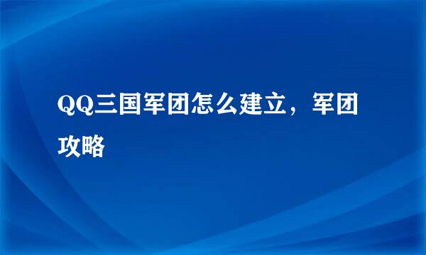 QQ三国军团怎么建立，军团攻略