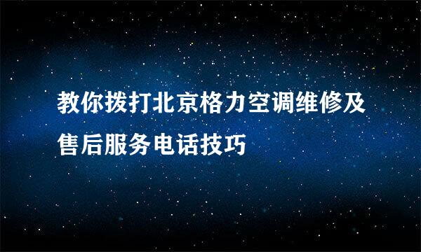 教你拨打北京格力空调维修及售后服务电话技巧