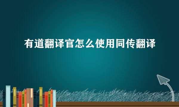有道翻译官怎么使用同传翻译