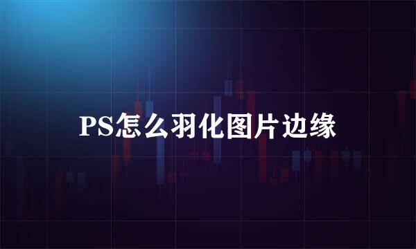 PS怎么羽化图片边缘