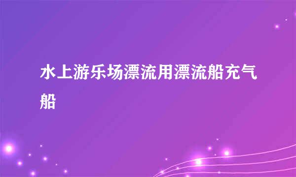 水上游乐场漂流用漂流船充气船