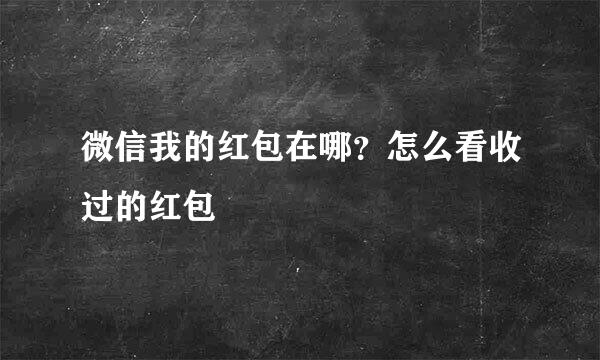 微信我的红包在哪？怎么看收过的红包