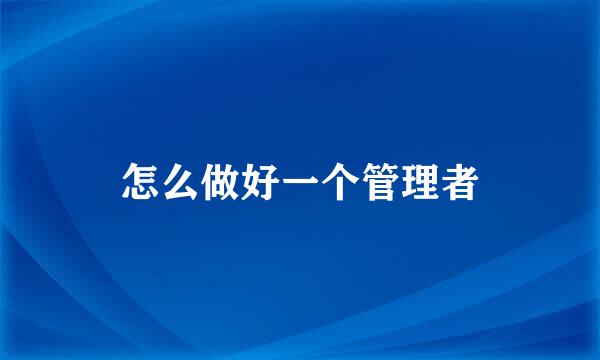 怎么做好一个管理者