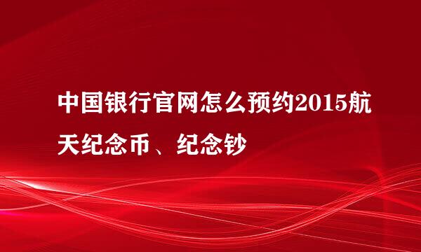 中国银行官网怎么预约2015航天纪念币、纪念钞