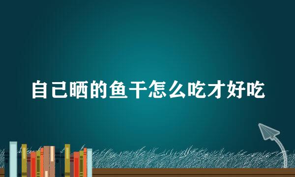 自己晒的鱼干怎么吃才好吃