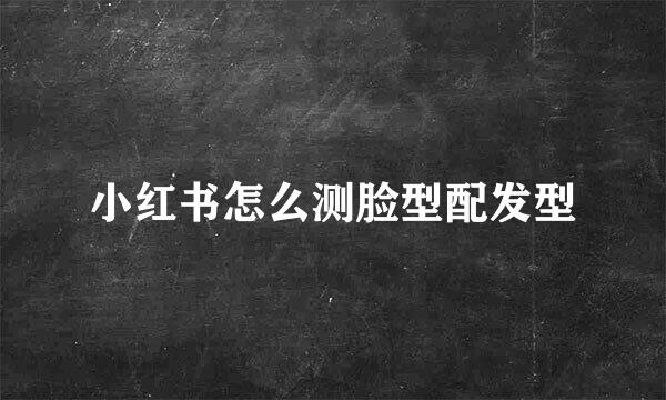 小红书怎么测脸型配发型