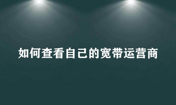 如何查看自己的宽带运营商