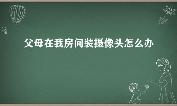 父母在我房间装摄像头怎么办