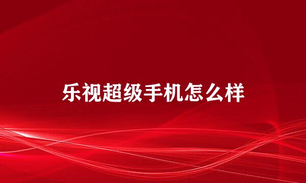乐视超级手机怎么样