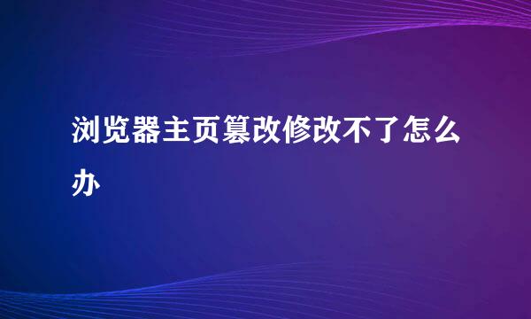 浏览器主页篡改修改不了怎么办