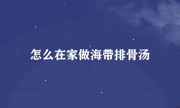 怎么在家做海带排骨汤