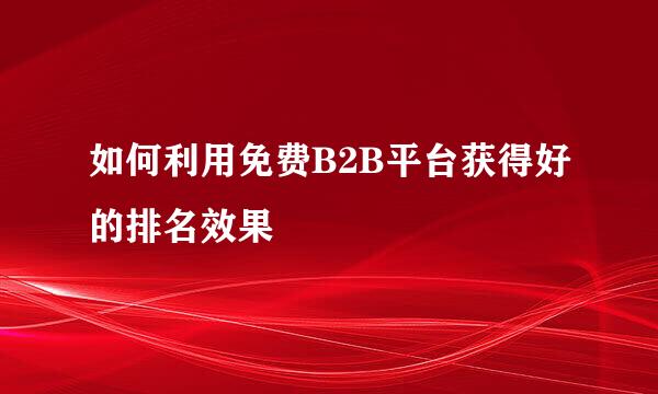 如何利用免费B2B平台获得好的排名效果