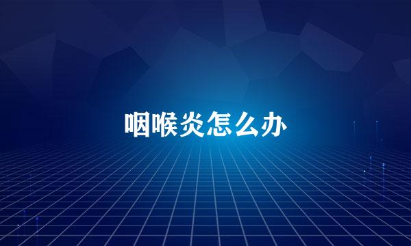 咽喉炎怎么办
