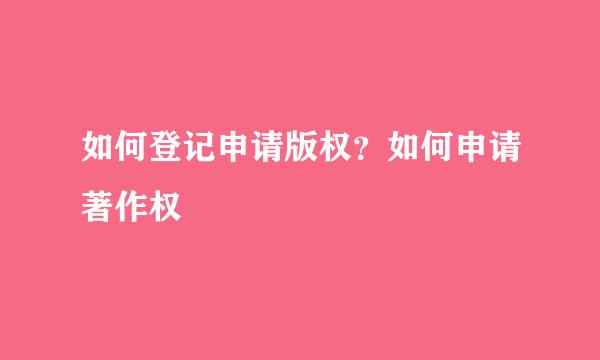 如何登记申请版权？如何申请著作权