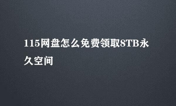 115网盘怎么免费领取8TB永久空间