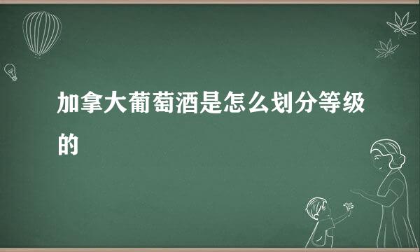 加拿大葡萄酒是怎么划分等级的