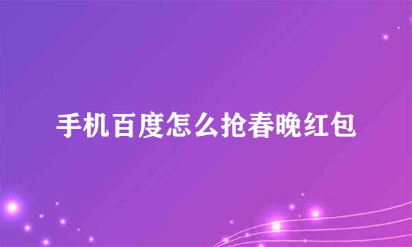 手机百度怎么抢春晚红包